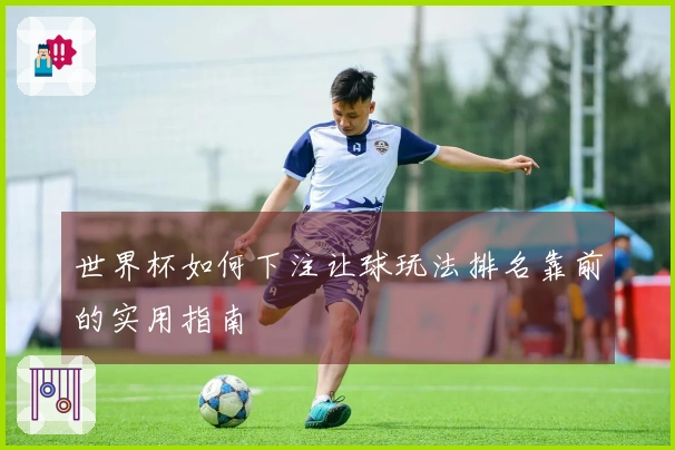 世界杯如何下注让球玩法排名靠前的实用指南