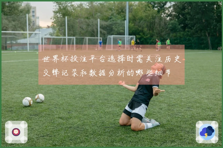 世界杯投注平台选择时需关注历史交锋记录和数据分析的哪些细节