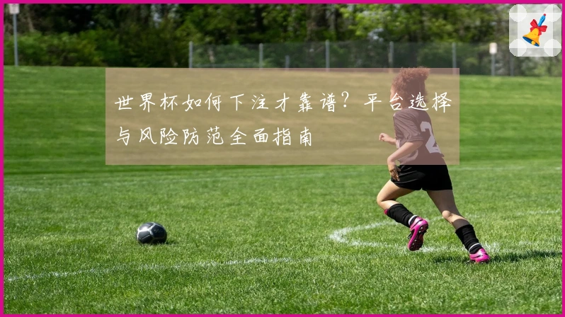 世界杯如何下注才靠谱？平台选择与风险防范全面指南