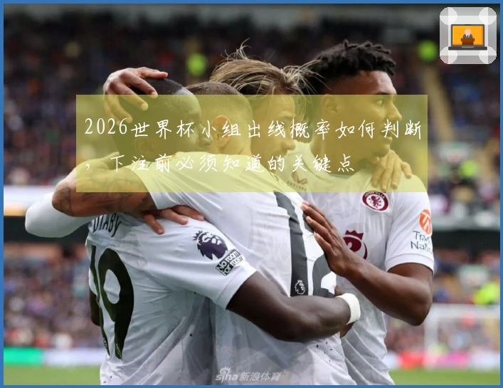 2026世界杯小组出线概率如何判断，下注前必须知道的关键点